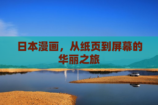 日本漫画，从纸页到屏幕的华丽之旅