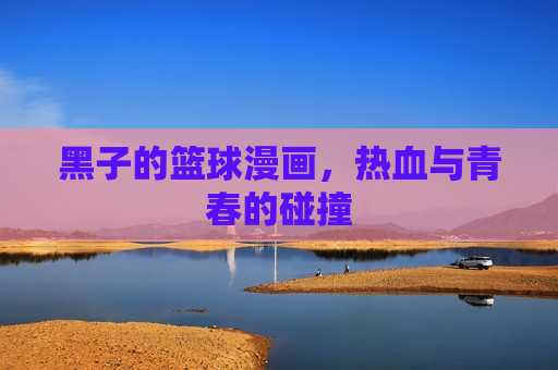 黑子的篮球漫画，热血与青春的碰撞