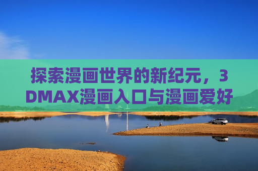 探索漫画世界的新纪元，3DMAX漫画入口与漫画爱好者的梦幻联动