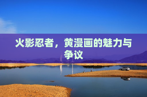 火影忍者，黄漫画的魅力与争议