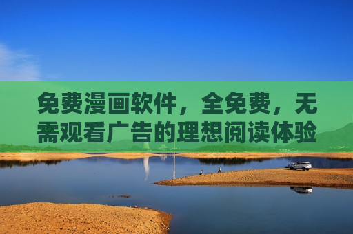 免费漫画软件，全免费，无需观看广告的理想阅读体验