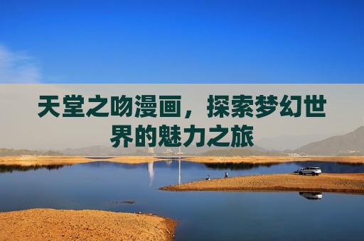 天堂之吻漫画，探索梦幻世界的魅力之旅