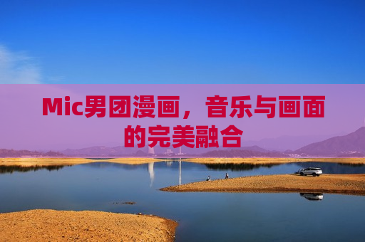 Mic男团漫画，音乐与画面的完美融合