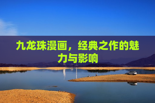 九龙珠漫画，经典之作的魅力与影响
