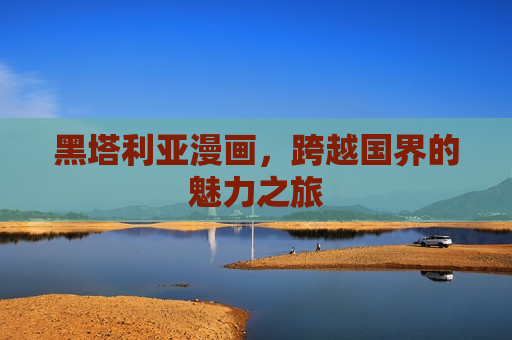 黑塔利亚漫画，跨越国界的魅力之旅