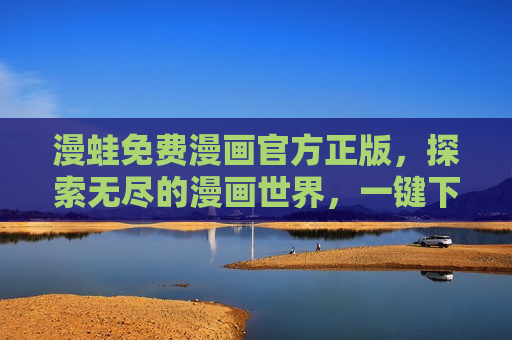 漫蛙免费漫画官方正版，探索无尽的漫画世界，一键下载入口